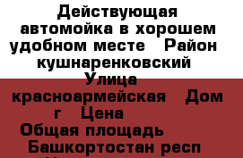 Действующая автомойка в хорошем,удобном месте › Район ­ кушнаренковский › Улица ­ красноармейская › Дом ­ 142г › Цена ­ 3 950 000 › Общая площадь ­ 500 - Башкортостан респ. Недвижимость » Помещения продажа   